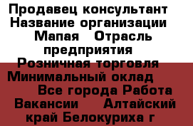 Продавец-консультант › Название организации ­ Мапая › Отрасль предприятия ­ Розничная торговля › Минимальный оклад ­ 24 000 - Все города Работа » Вакансии   . Алтайский край,Белокуриха г.